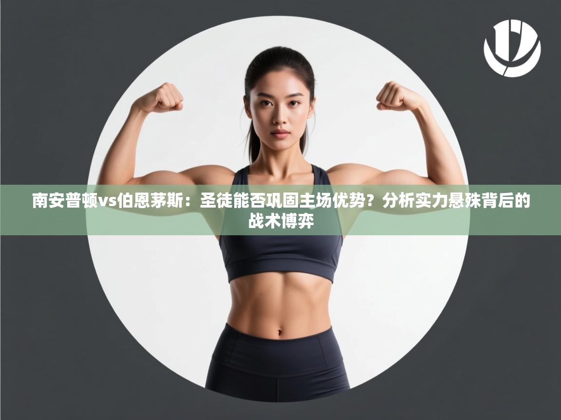 南安普顿vs伯恩茅斯:圣徒能否巩固主场优势?分析实力悬殊背后的战术博弈 第1张